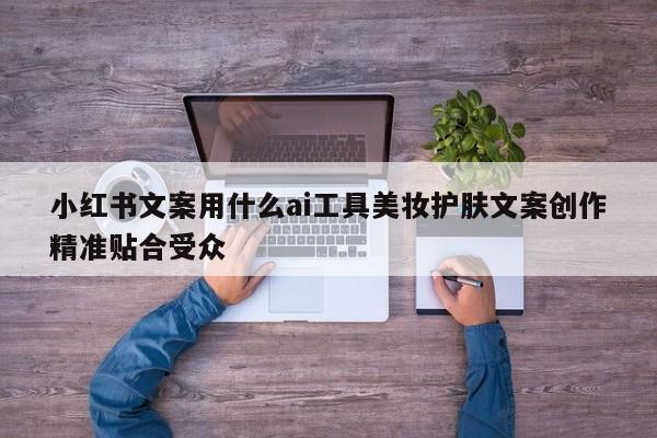 小红书文案用什么ai工具美妆护肤文案创作精准贴合受众