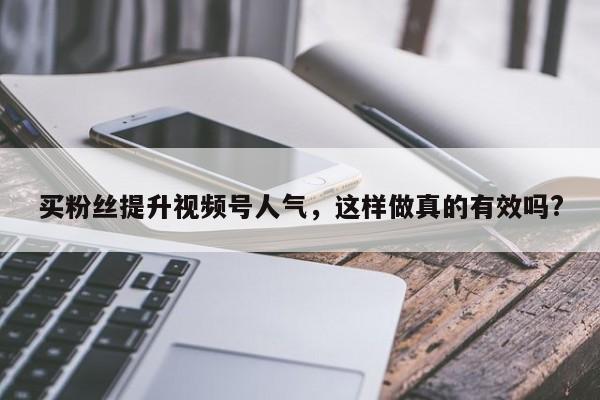 买粉丝提升视频号人气,这样做真的有效吗?