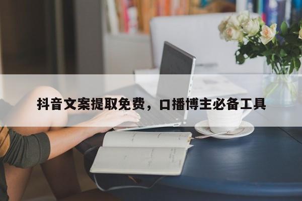 抖音文案提取免费,口播博主必备工具