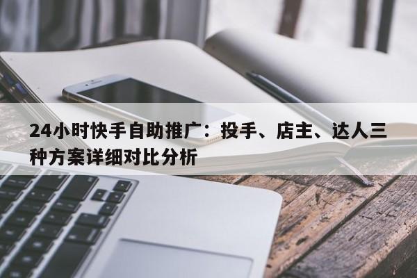 24小时快手自助推广:投手、店主、达人三种方案详细对比分析