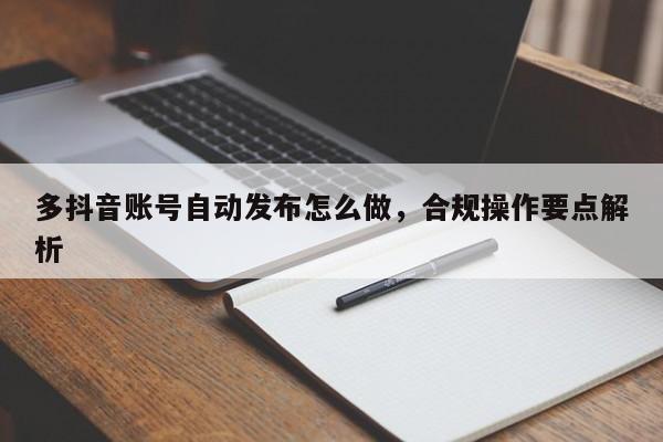 多抖音账号自动发布怎么做,合规操作要点解析