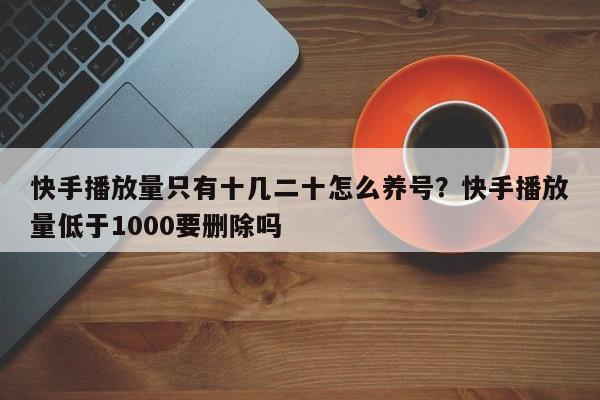 快手播放量只有十几二十怎么养号?快手播放量低于1000要删除吗