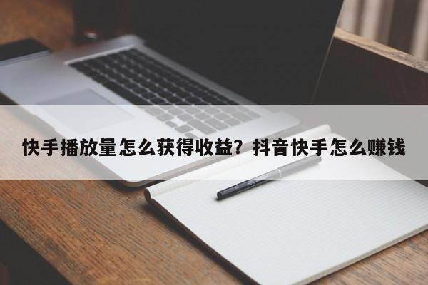 快手播放量怎么获得收益?抖音快手怎么赚钱