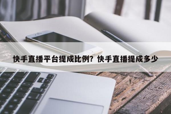 快手直播平台提成比例?快手直播提成多少