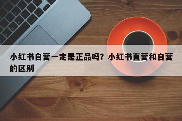 小红书自营一定是正品吗?小红书直营和自营的区别