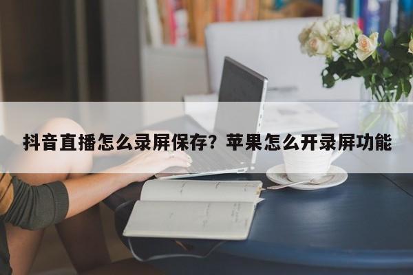 抖音直播怎么录屏保存?苹果怎么开录屏功能