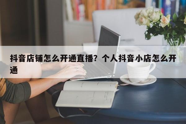 抖音店铺怎么开通直播?个人抖音小店怎么开通