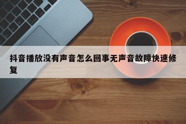 抖音播放没有声音怎么回事无声音故障快速修复