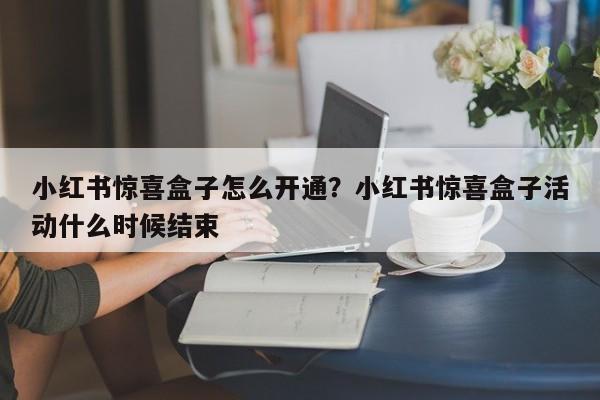 小红书惊喜盒子怎么开通?小红书惊喜盒子活动什么时候结束