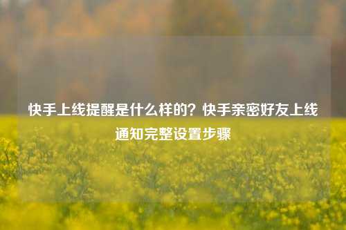 快手上线提醒是什么样的?快手亲密好友上线通知完整设置步骤