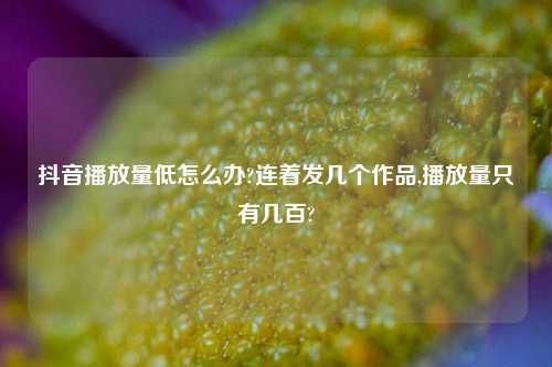 抖音播放量低怎么办?连着发几个作品,播放量只有几百?
