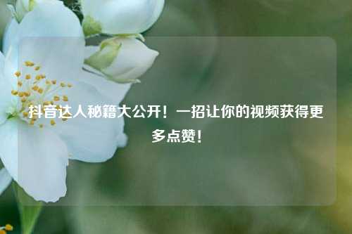 抖音达人秘籍大公开!一招让你的视频获得更多点赞!